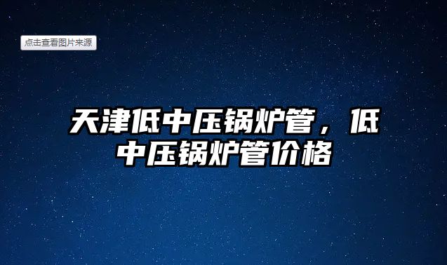 天津低中壓鍋爐管，低中壓鍋爐管價格