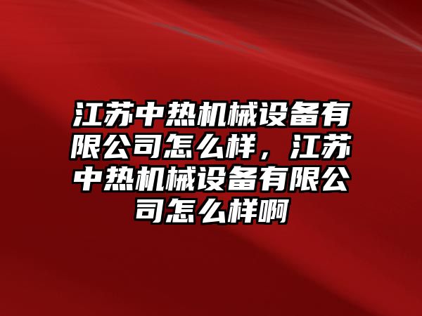 江蘇中熱機(jī)械設(shè)備有限公司怎么樣，江蘇中熱機(jī)械設(shè)備有限公司怎么樣啊