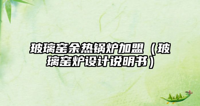 玻璃窯余熱鍋爐加盟（玻璃窯爐設(shè)計說明書）