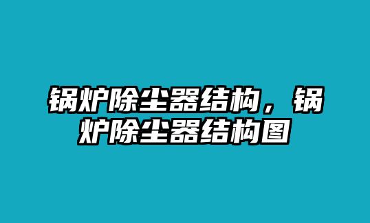 鍋爐除塵器結(jié)構(gòu)，鍋爐除塵器結(jié)構(gòu)圖