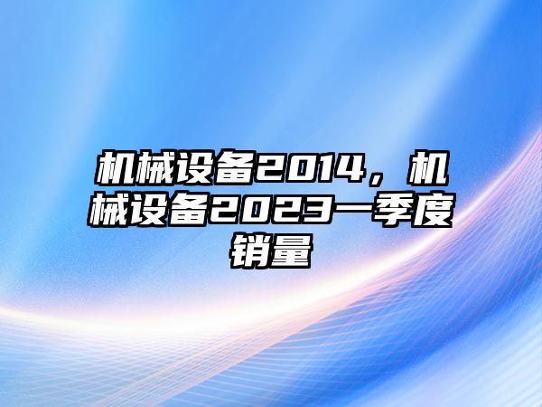 機(jī)械設(shè)備2014，機(jī)械設(shè)備2023一季度銷量