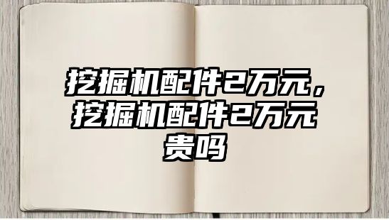 挖掘機(jī)配件2萬元，挖掘機(jī)配件2萬元貴嗎