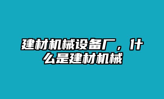 建材機(jī)械設(shè)備廠，什么是建材機(jī)械