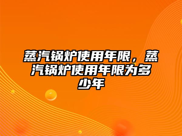 蒸汽鍋爐使用年限，蒸汽鍋爐使用年限為多少年