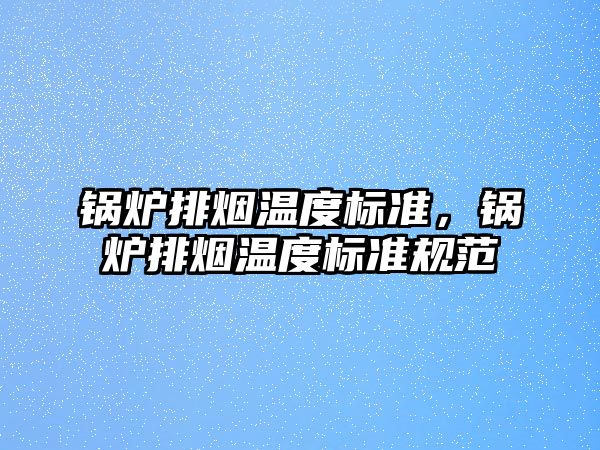 鍋爐排煙溫度標準，鍋爐排煙溫度標準規(guī)范