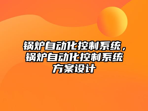 鍋爐自動化控制系統(tǒng)，鍋爐自動化控制系統(tǒng)方案設(shè)計(jì)