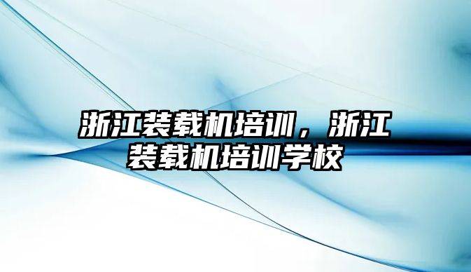 浙江裝載機(jī)培訓(xùn)，浙江裝載機(jī)培訓(xùn)學(xué)校