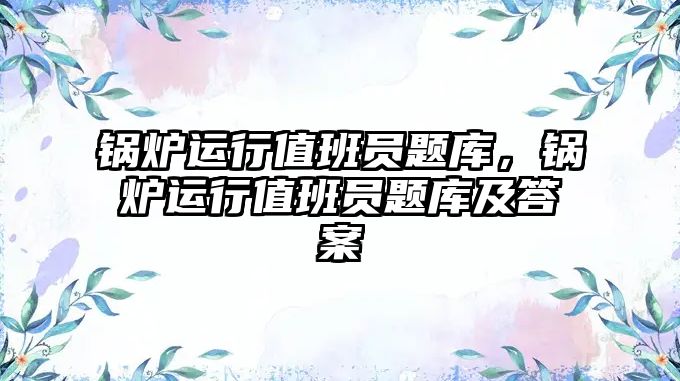 鍋爐運行值班員題庫，鍋爐運行值班員題庫及答案