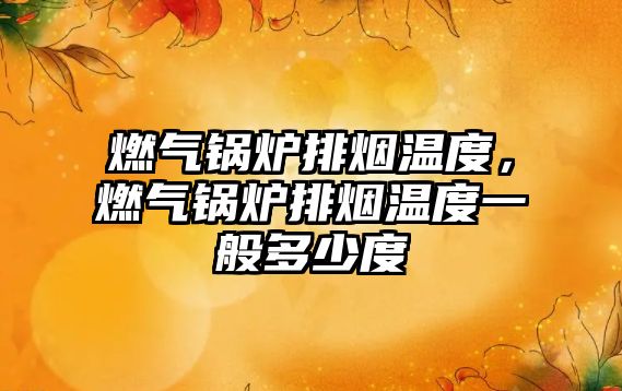 燃?xì)忮仩t排煙溫度，燃?xì)忮仩t排煙溫度一般多少度