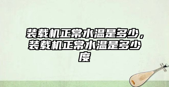 裝載機正常水溫是多少，裝載機正常水溫是多少度