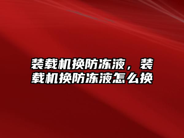 裝載機換防凍液，裝載機換防凍液怎么換