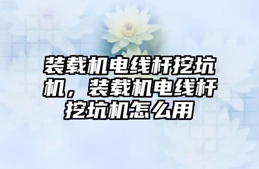 裝載機電線桿挖坑機，裝載機電線桿挖坑機怎么用