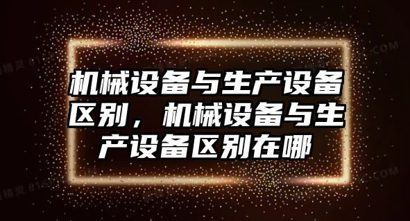 機械設(shè)備與生產(chǎn)設(shè)備區(qū)別，機械設(shè)備與生產(chǎn)設(shè)備區(qū)別在哪