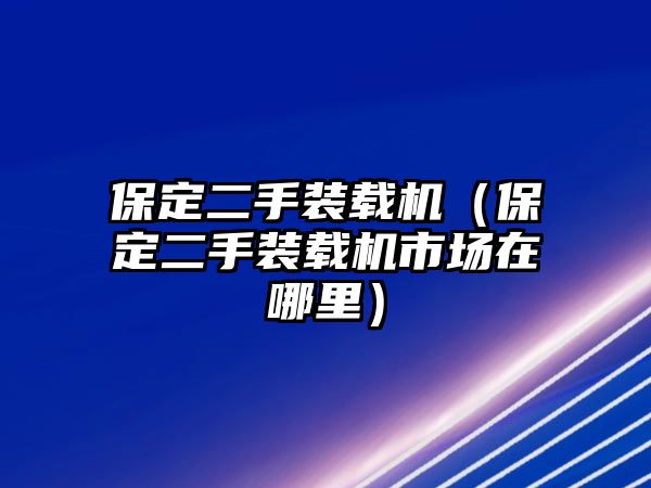 保定二手裝載機(jī)（保定二手裝載機(jī)市場(chǎng)在哪里）