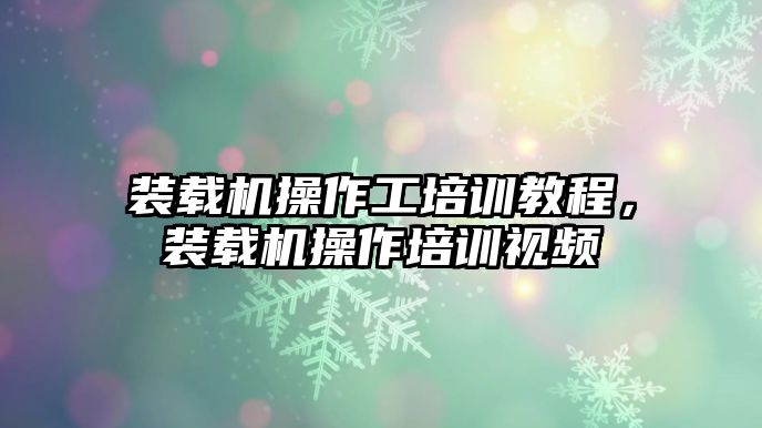 裝載機(jī)操作工培訓(xùn)教程，裝載機(jī)操作培訓(xùn)視頻