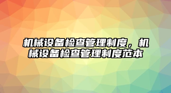 機(jī)械設(shè)備檢查管理制度，機(jī)械設(shè)備檢查管理制度范本