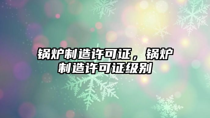 鍋爐制造許可證，鍋爐制造許可證級別