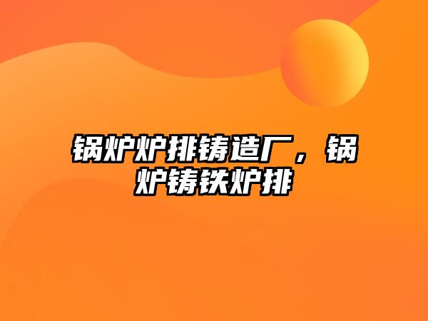 鍋爐爐排鑄造廠，鍋爐鑄鐵爐排