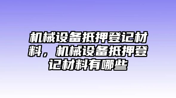 機(jī)械設(shè)備抵押登記材料，機(jī)械設(shè)備抵押登記材料有哪些