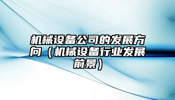 機(jī)械設(shè)備公司的發(fā)展方向（機(jī)械設(shè)備行業(yè)發(fā)展前景）