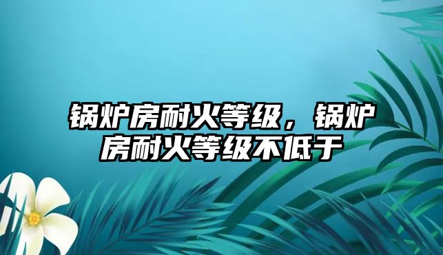 鍋爐房耐火等級，鍋爐房耐火等級不低于