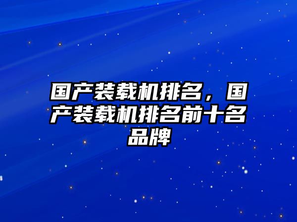 國(guó)產(chǎn)裝載機(jī)排名，國(guó)產(chǎn)裝載機(jī)排名前十名品牌