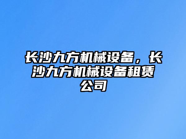 長沙九方機(jī)械設(shè)備，長沙九方機(jī)械設(shè)備租賃公司