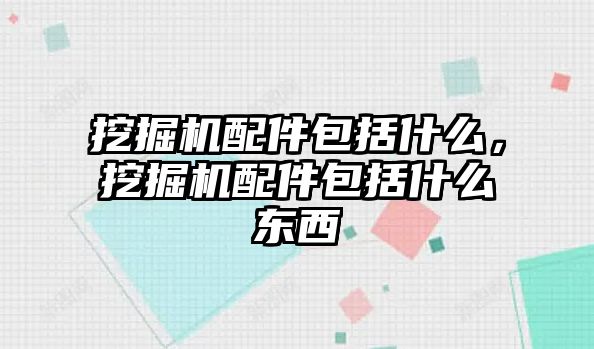 挖掘機配件包括什么，挖掘機配件包括什么東西