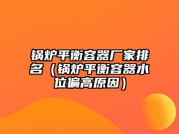 鍋爐平衡容器廠(chǎng)家排名（鍋爐平衡容器水位偏高原因）