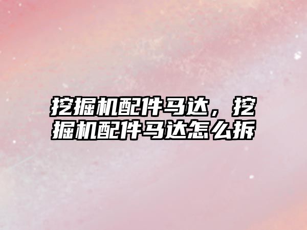 挖掘機配件馬達，挖掘機配件馬達怎么拆