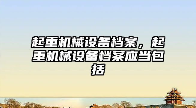 起重機械設備檔案，起重機械設備檔案應當包括