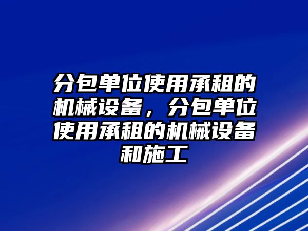 分包單位使用承租的機械設備，分包單位使用承租的機械設備和施工