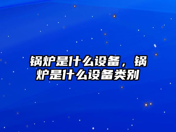 鍋爐是什么設(shè)備，鍋爐是什么設(shè)備類(lèi)別