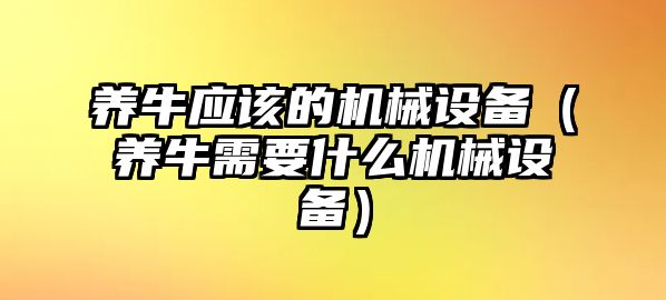 養(yǎng)牛應(yīng)該的機(jī)械設(shè)備（養(yǎng)牛需要什么機(jī)械設(shè)備）