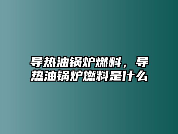 導(dǎo)熱油鍋爐燃料，導(dǎo)熱油鍋爐燃料是什么