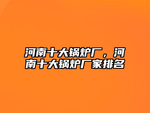 河南十大鍋爐廠，河南十大鍋爐廠家排名