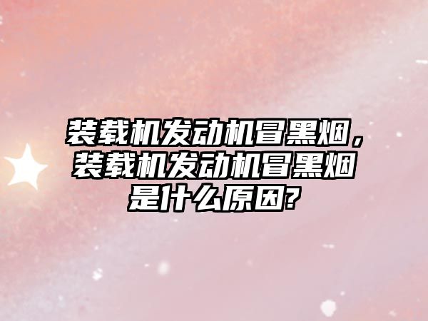 裝載機發(fā)動機冒黑煙，裝載機發(fā)動機冒黑煙是什么原因?