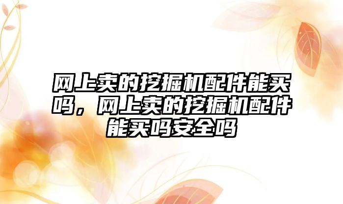 網(wǎng)上賣的挖掘機配件能買嗎，網(wǎng)上賣的挖掘機配件能買嗎安全嗎