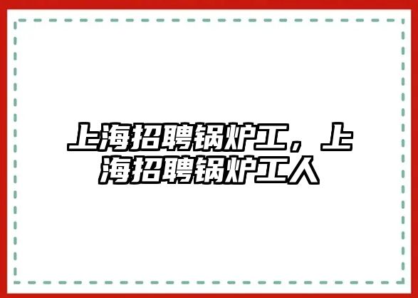 上海招聘鍋爐工，上海招聘鍋爐工人