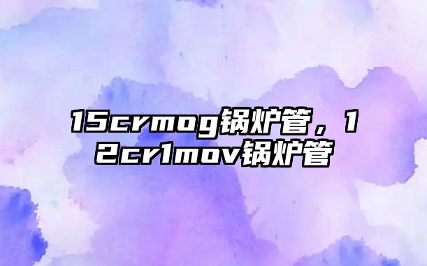 15crmog鍋爐管，12cr1mov鍋爐管