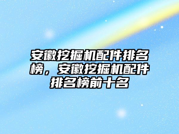 安徽挖掘機(jī)配件排名榜，安徽挖掘機(jī)配件排名榜前十名