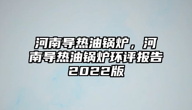 河南導(dǎo)熱油鍋爐，河南導(dǎo)熱油鍋爐環(huán)評報告2022版