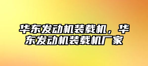 華東發(fā)動機(jī)裝載機(jī)，華東發(fā)動機(jī)裝載機(jī)廠家