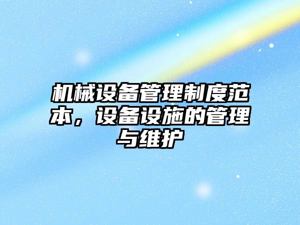 機(jī)械設(shè)備管理制度范本，設(shè)備設(shè)施的管理與維護(hù)