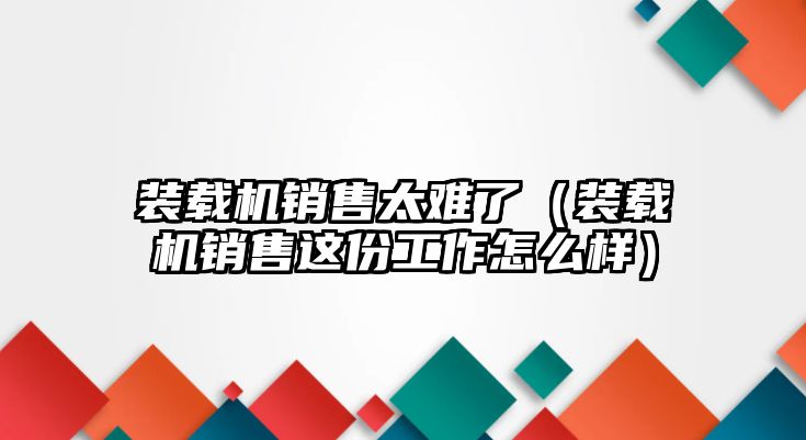 裝載機銷售太難了（裝載機銷售這份工作怎么樣）