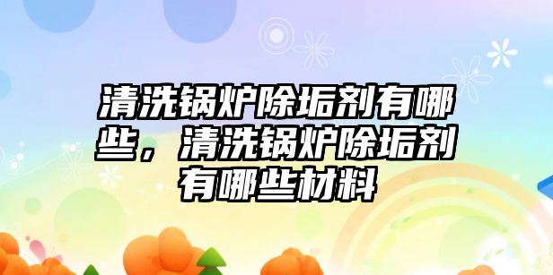 清洗鍋爐除垢劑有哪些，清洗鍋爐除垢劑有哪些材料