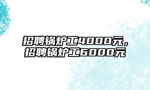 招聘鍋爐工4000元，招聘鍋爐工6000元