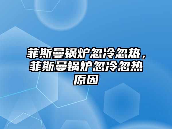 菲斯曼鍋爐忽冷忽熱，菲斯曼鍋爐忽冷忽熱原因