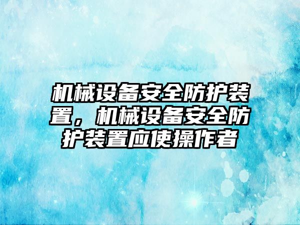 機械設(shè)備安全防護裝置，機械設(shè)備安全防護裝置應(yīng)使操作者