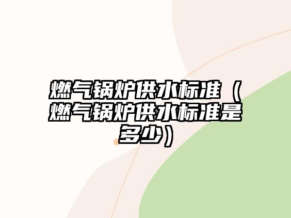 燃?xì)忮仩t供水標(biāo)準(zhǔn)（燃?xì)忮仩t供水標(biāo)準(zhǔn)是多少）